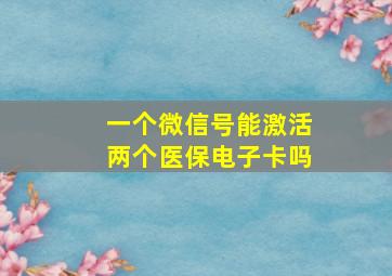 一个微信号能激活两个医保电子卡吗