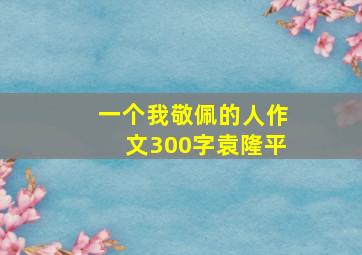 一个我敬佩的人作文300字袁隆平