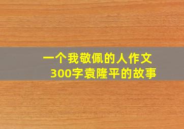 一个我敬佩的人作文300字袁隆平的故事