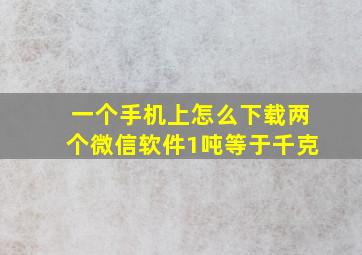 一个手机上怎么下载两个微信软件1吨等于千克