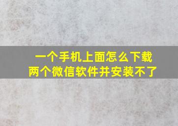 一个手机上面怎么下载两个微信软件并安装不了