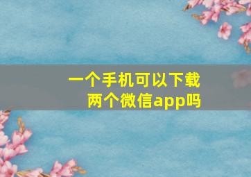 一个手机可以下载两个微信app吗