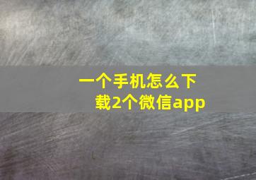 一个手机怎么下载2个微信app