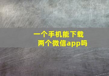 一个手机能下载两个微信app吗