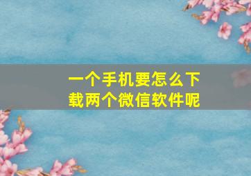 一个手机要怎么下载两个微信软件呢