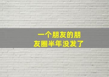 一个朋友的朋友圈半年没发了