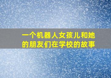 一个机器人女孩儿和她的朋友们在学校的故事