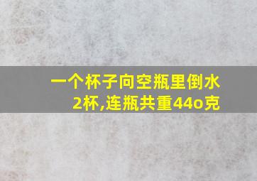 一个杯子向空瓶里倒水2杯,连瓶共重44o克