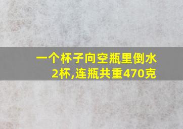 一个杯子向空瓶里倒水2杯,连瓶共重470克