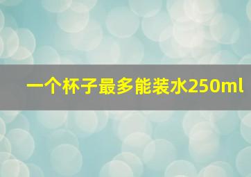 一个杯子最多能装水250ml