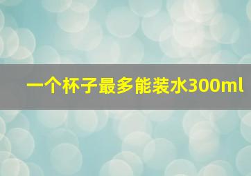 一个杯子最多能装水300ml