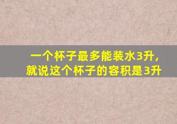 一个杯子最多能装水3升,就说这个杯子的容积是3升