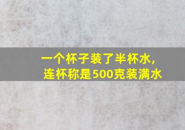 一个杯子装了半杯水,连杯称是500克装满水