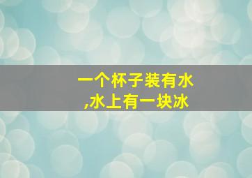 一个杯子装有水,水上有一块冰