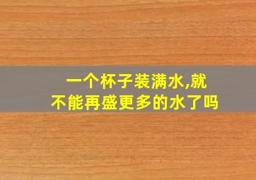 一个杯子装满水,就不能再盛更多的水了吗