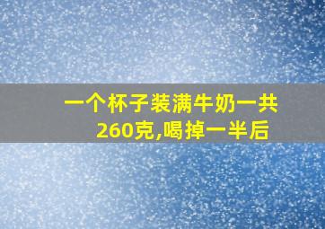 一个杯子装满牛奶一共260克,喝掉一半后