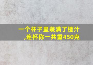 一个杯子里装满了橙汁,连杯称一共重450克