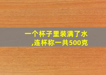 一个杯子里装满了水,连杯称一共500克