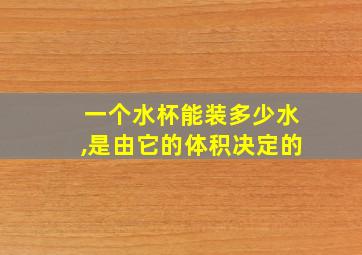 一个水杯能装多少水,是由它的体积决定的