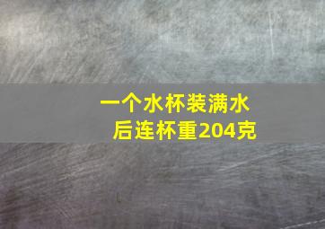 一个水杯装满水后连杯重204克