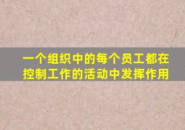 一个组织中的每个员工都在控制工作的活动中发挥作用