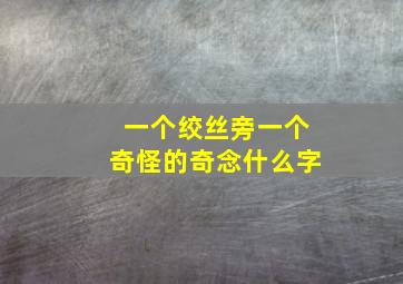 一个绞丝旁一个奇怪的奇念什么字