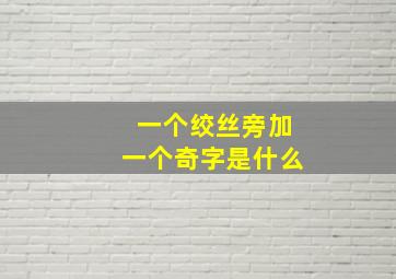 一个绞丝旁加一个奇字是什么