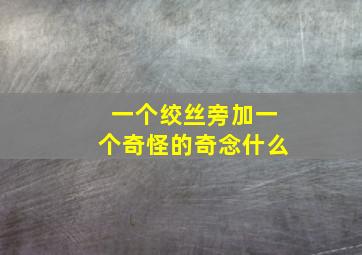 一个绞丝旁加一个奇怪的奇念什么