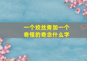 一个绞丝旁加一个奇怪的奇念什么字