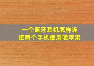 一个蓝牙耳机怎样连接两个手机使用呢苹果