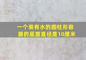 一个装有水的圆柱形容器的底面直径是10厘米