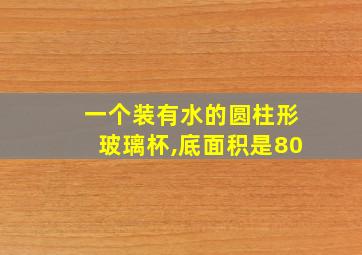 一个装有水的圆柱形玻璃杯,底面积是80