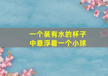 一个装有水的杯子中悬浮着一个小球