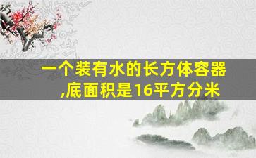 一个装有水的长方体容器,底面积是16平方分米