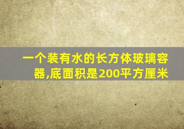 一个装有水的长方体玻璃容器,底面积是200平方厘米