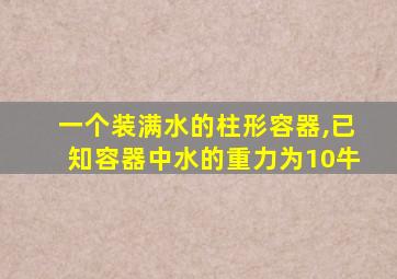 一个装满水的柱形容器,已知容器中水的重力为10牛