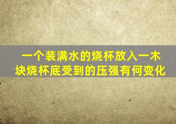 一个装满水的烧杯放入一木块烧杯底受到的压强有何变化