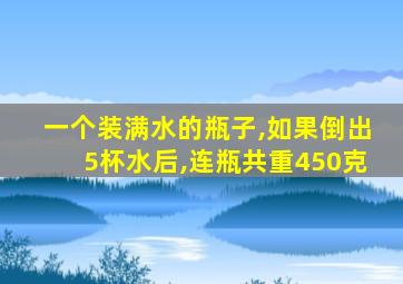 一个装满水的瓶子,如果倒出5杯水后,连瓶共重450克