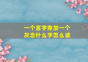 一个言字旁加一个灰念什么字怎么读