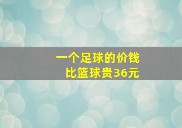 一个足球的价钱比篮球贵36元