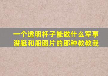 一个透明杯子能做什么军事潜艇和船图片的那种教教我