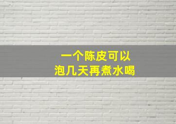 一个陈皮可以泡几天再煮水喝