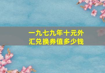 一九七九年十元外汇兑换券值多少钱