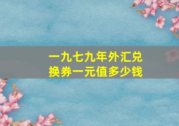 一九七九年外汇兑换券一元值多少钱