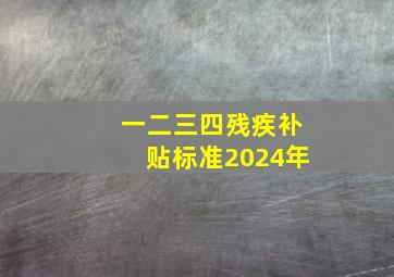 一二三四残疾补贴标准2024年