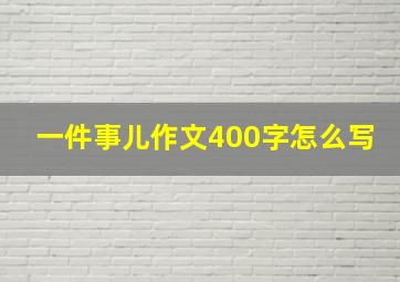 一件事儿作文400字怎么写