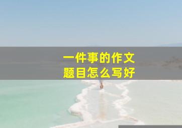 一件事的作文题目怎么写好