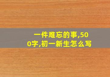 一件难忘的事,500字,初一新生怎么写