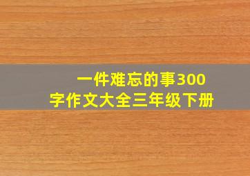 一件难忘的事300字作文大全三年级下册