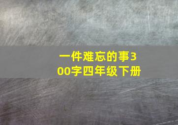 一件难忘的事300字四年级下册